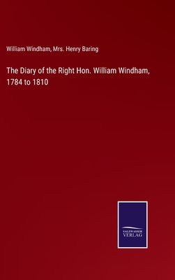 The Diary of the Right Hon. William Windham, 1784 to 1810 - Windham, William, and Baring, Henry, Mrs. (Editor)