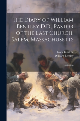 The Diary of William Bentley D.D., Pastor of the East Church, Salem, Massachusetts: 1803-1810 - Bentley, William, and Essex Institute (Creator)