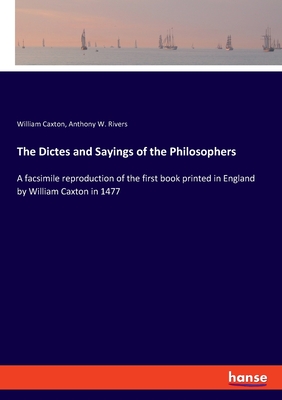 The Dictes and Sayings of the Philosophers: A facsimile reproduction of the first book printed in England by William Caxton in 1477 - Caxton, William, and Rivers, Anthony W