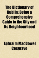 The Dictionary of Dublin: Being a Comprehensive Guide to the City and Its Neighbourhood (Classic Reprint)