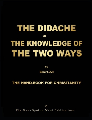 THE DIDACHE or THE KNOWLEDGE OF THE TWO WAYS: THE HAND-BOOK FOR CHRISTIANITY For THE GOLDEN-AGE Of THE ENLYGHTENMENT - Dezert-Owl, A Micah Hill