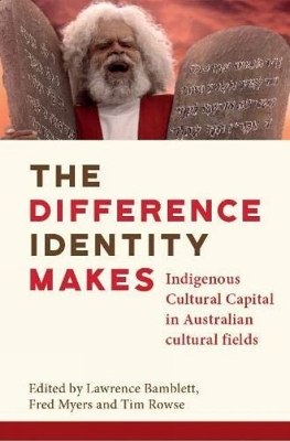 The Difference Identity Makes: Indigenous Cultural Capital in Australian cultural fields - Bamblett, Lawrence (Editor), and Myers, Fred (Editor), and Rowse, Tim (Editor)
