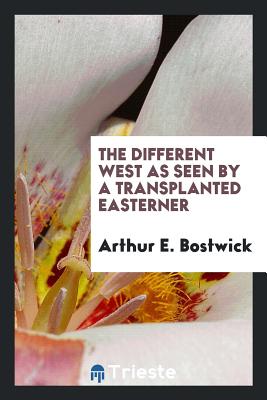 The Different West as Seen by a Transplanted Easterner - Bostwick, Arthur E