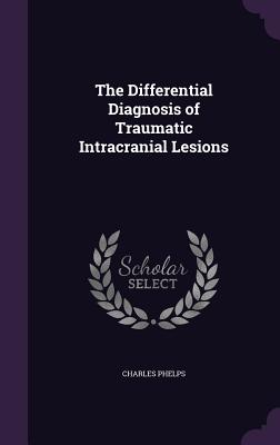 The Differential Diagnosis of Traumatic Intracranial Lesions - Phelps, Charles