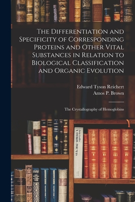 The Differentiation and Specificity of Corresponding Proteins and Other Vital Substances in Relation to Biological Classification and Organic Evolution: the Crystallography of Hemoglobins - Reichert, Edward Tyson B 1855 (Creator), and Brown, Amos P (Amos Peaslee) 1864-1 (Creator)