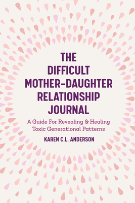 The Difficult Mother-Daughter Relationship Journal: A Guide for Revealing & Healing Toxic Generational Patterns (Companion Journal to Difficult Mothers Adult Daughters) - Anderson, Karen C L