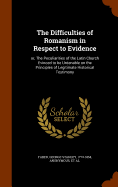 The Difficulties of Romanism in Respect to Evidence: or, The Peculiarities of the Latin Church Evinced to be Untenable on the Principles of Legitimate Historical Testimony