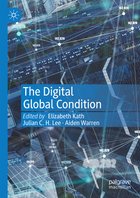 The Digital Global Condition - Kath, Elizabeth (Editor), and Lee, Julian C. H. (Editor), and Warren, Aiden (Editor)