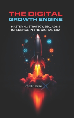 The Digital Growth Engine: Mastering Strategy, Seo, Ads & Influence in the Digital Era - X, Intelli Verse
