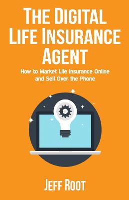 The Digital Life Insurance Agent: How to Market Life Insurance Online and Sell Over the Phone - Root, Jeff