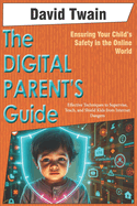 The Digital Parent's Guide: Ensuring Your Child's Safety in the Online World: Effective Techniques to Supervise, Teach, and Shield Kids from Internet Dangers