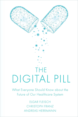 The Digital Pill: What Everyone Should Know about the Future of Our Healthcare System - Fleisch, Elgar, and Franz, Christoph, and Herrmann, Andreas