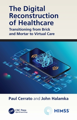 The Digital Reconstruction of Healthcare: Transitioning from Brick and Mortar to Virtual Care - Cerrato, Paul, and Halamka, John