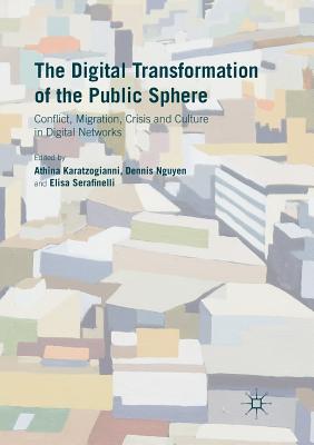 The Digital Transformation of the Public Sphere: Conflict, Migration, Crisis and Culture in Digital Networks - Karatzogianni, Athina (Editor), and Nguyen, Dennis (Editor), and Serafinelli, Elisa (Editor)