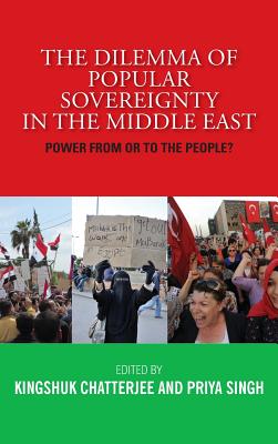 The Dilemma of Popular Sovereignty in the Middle East: Power from or to the People? - Chatterjee, Kingshuk (Editor), and Singh, Priya (Editor)