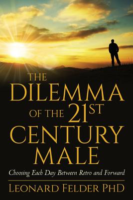 The Dilemma of the 21st Century Male: Choosing Each Day Between Retro and Forward - Felder Phd, Leonard