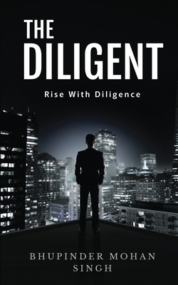 The Diligent: Rise With Diligence - Bhupinder Mohan Singh