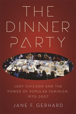 The Dinner Party: Judy Chicago and the Power of Popular Feminism, 1970-2007 - Gerhard, Jane F