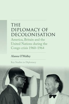 The Diplomacy of Decolonisation: America, Britain and the United Nations During the Congo Crisis 1960-1964 - O'Malley, Alanna