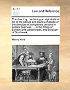 The Directory: Containing an Alphabetical List of the Names and Places of Abode of the Directors of Companies Persons in Publick Business, ... in the Cities of London and Westminster, and Borough of Southwark