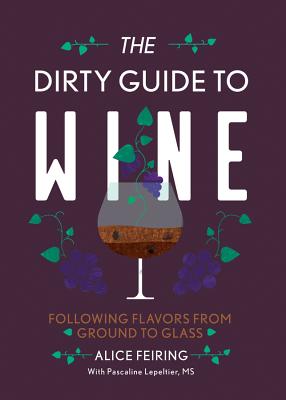 The Dirty Guide to Wine: Following Flavor from Ground to Glass - Feiring, Alice, and Lepeltier, Pascaline