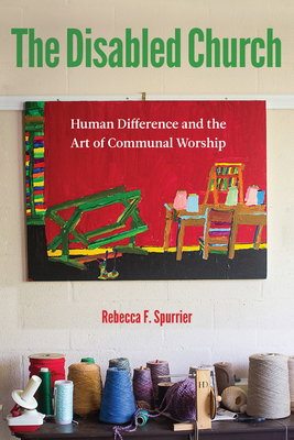 The Disabled Church: Human Difference and the Art of Communal Worship - Spurrier, Rebecca F