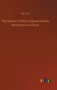 The Disaster Which Eclipsed History the Johnstown Flood