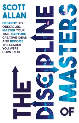 The Discipline of Masters: Destroy Big Obstacles, Master Your Time, Capture Creative Ideas and Become the Leader You Were Born to Be - Allan, Scott