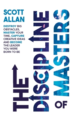 The Discipline of Masters: Destroy Big Obstacles, Master Your Time, Capture Creative Ideas and Become the Leader You Were Born to Be - Allan, Scott