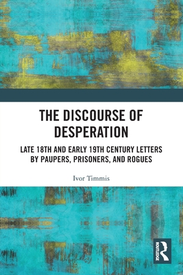 The Discourse of Desperation: Late 18th and Early 19th Century Letters by Paupers, Prisoners, and Rogues - Timmis, Ivor