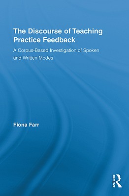 The Discourse of Teaching Practice Feedback: A Corpus-Based Investigation of Spoken and Written Modes - Farr, Fiona