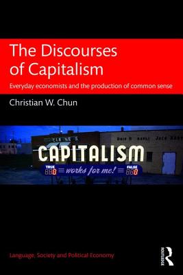 The Discourses of Capitalism: Everyday Economists and the Production of Common Sense - Chun, Christian W.