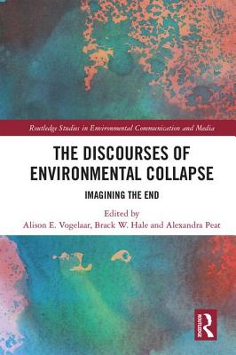 The Discourses of Environmental Collapse: Imagining the End - Vogelaar, Alison E. (Editor), and Hale, Brack W. (Editor), and Peat, Alexandra (Editor)