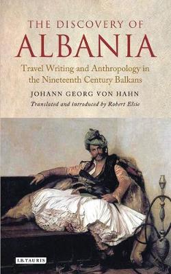 The Discovery of Albania: Travel Writing and Anthropology in the Nineteenth Century Balkans - Von Hahn, Johann George, and Elsie, Robert (Translated by)