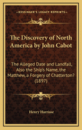 The Discovery Of North America By John Cabot: The Alleged Date And Landfall, Also The Ship's Name, The Matthew, A Forgery Of Chatterton? (1897)