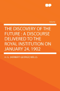 The Discovery of the Future: A Discourse Delivered to the Royal Institution on January 24, 1902