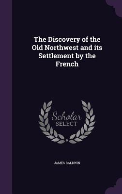 The Discovery of the Old Northwest and its Settlement by the French - Baldwin, James, PhD