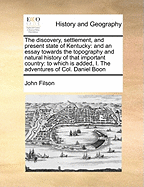 The Discovery, Settlement, and Present State of Kentucky: And an Essay Towards the Topography and Natural History of That Important Country: To Which Is Added, I. the Adventures of Col. Daniel Boon
