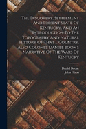 The Discovery, Settlement And Present State Of Kentucky, And An Introduction To The Topography And Natural History Of That ... Country. Also Colonel Daniel Boon's Narrative Of The Wars Of Kentucky