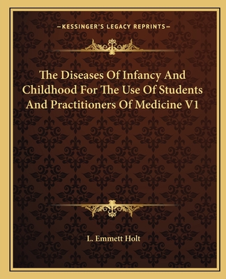 The Diseases Of Infancy And Childhood For The Use Of Students And Practitioners Of Medicine V1 - Holt, L Emmett