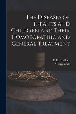 The Diseases of Infants and Children and Their Homoeopathic and General Treatment - Ruddock, E H (Edward Harris) 1822- (Creator), and Lade, George