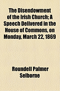 The disendowment of the Irish Church: A speech delivered in the House of Commons, 1869