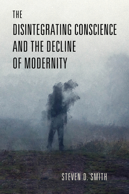 The Disintegrating Conscience and the Decline of Modernity - Smith, Steven D