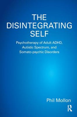 The Disintegrating Self: Psychotherapy of Adult ADHD, Autistic Spectrum, and Somato-psychic Disorders - Mollon, Phil