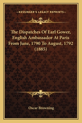 The Dispatches of Earl Gower, English Ambassador at Paris from June, 1790 to August, 1792 (1885) - Browning, Oscar (Editor)