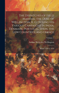 The Dispatches of Field Marshal the Duke of Wellington, K. G. During His Various Campaigns in India, Denmark, Portugal, Spain, the Low Countries, and France: From 1799 to 1818; Volume 1