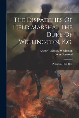 The Dispatches Of Field Marshal The Duke Of Wellington, K.g.: Peninsula, 1809-1813 - Arthur Wellesley Wellington (Duke Of) (Creator), and John Gurwood (Omp ) (Creator)