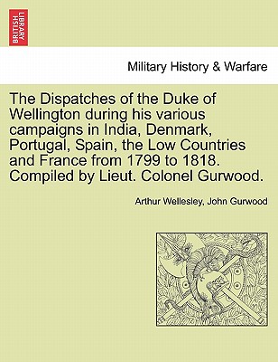 The Dispatches of the Duke of Wellington during his various campaigns in India, Denmark, Portugal, Spain, the Low Countries and France from 1799 to 1818. Compiled by Lieut. Colonel Gurwood. - Wellesley, Arthur, Duke, and Gurwood, John