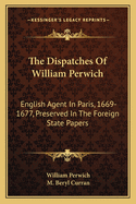 The Dispatches Of William Perwich: English Agent In Paris, 1669-1677, Preserved In The Foreign State Papers