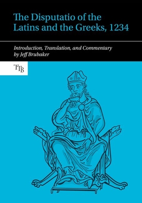 The Disputatio of the Latins and the Greeks, 1234: Introduction, Translation, and Commentary - Brubaker, Jeff